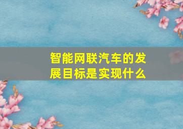 智能网联汽车的发展目标是实现什么