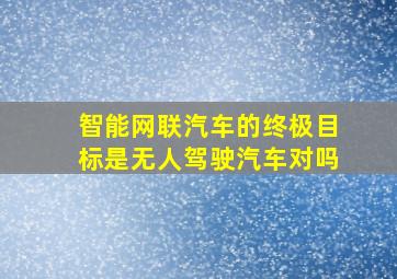 智能网联汽车的终极目标是无人驾驶汽车对吗