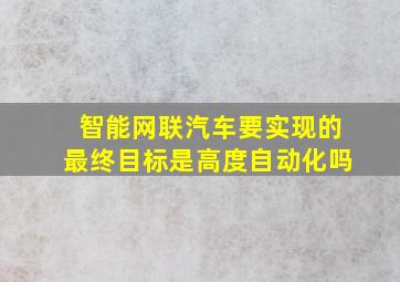 智能网联汽车要实现的最终目标是高度自动化吗