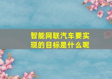 智能网联汽车要实现的目标是什么呢