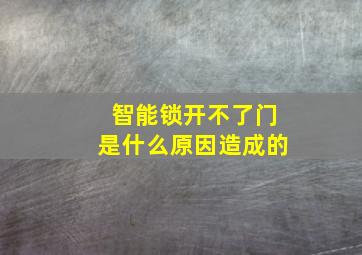 智能锁开不了门是什么原因造成的