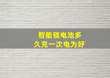 智能锁电池多久充一次电为好