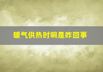 暖气供热时响是咋回事