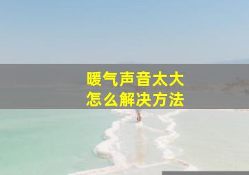 暖气声音太大怎么解决方法