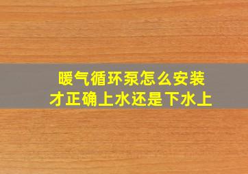 暖气循环泵怎么安装才正确上水还是下水上