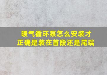 暖气循环泵怎么安装才正确是装在首段还是尾端