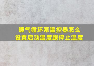 暖气循环泵温控器怎么设置启动温度跟停止温度