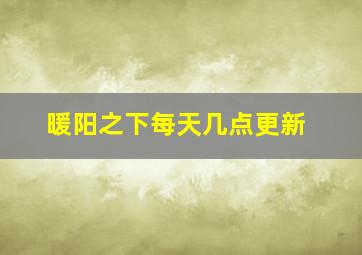 暖阳之下每天几点更新