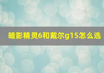 暗影精灵6和戴尔g15怎么选