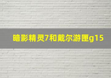 暗影精灵7和戴尔游匣g15