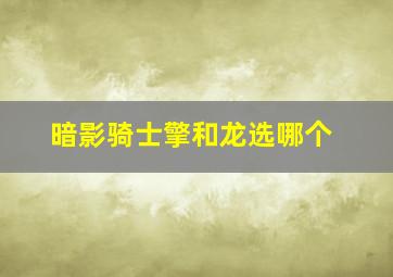 暗影骑士擎和龙选哪个