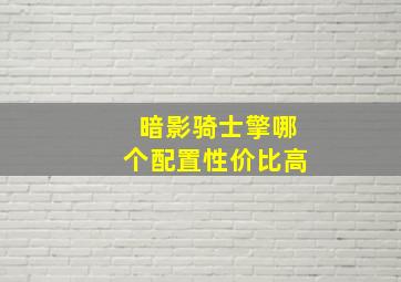 暗影骑士擎哪个配置性价比高