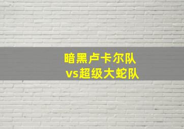 暗黑卢卡尔队vs超级大蛇队