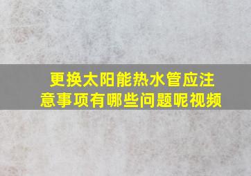 更换太阳能热水管应注意事项有哪些问题呢视频