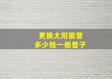 更换太阳能管多少钱一根管子