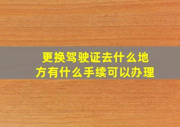 更换驾驶证去什么地方有什么手续可以办理