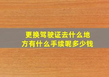 更换驾驶证去什么地方有什么手续呢多少钱