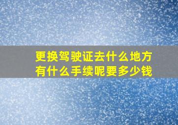 更换驾驶证去什么地方有什么手续呢要多少钱