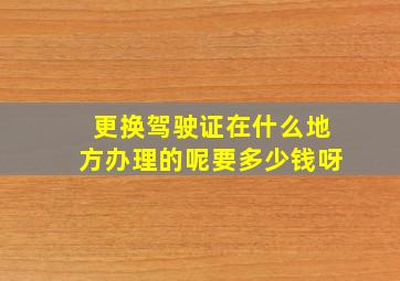 更换驾驶证在什么地方办理的呢要多少钱呀