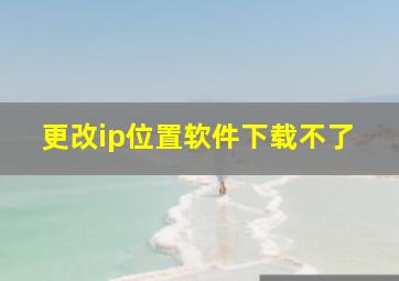 更改ip位置软件下载不了