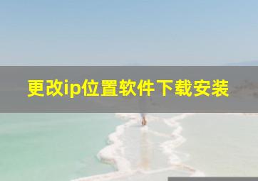 更改ip位置软件下载安装