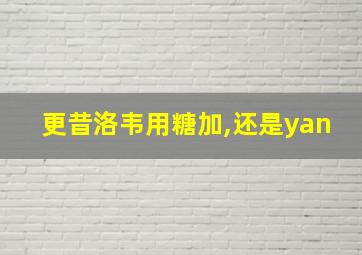 更昔洛韦用糖加,还是yan