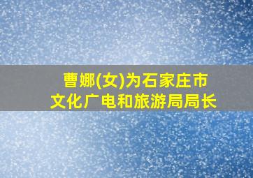 曹娜(女)为石家庄市文化广电和旅游局局长