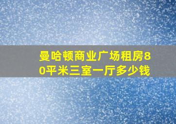 曼哈顿商业广场租房80平米三室一厅多少钱