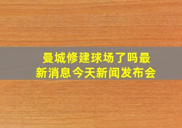 曼城修建球场了吗最新消息今天新闻发布会