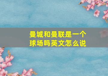 曼城和曼联是一个球场吗英文怎么说