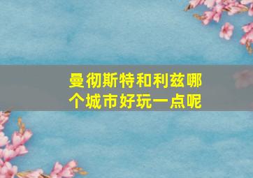 曼彻斯特和利兹哪个城市好玩一点呢