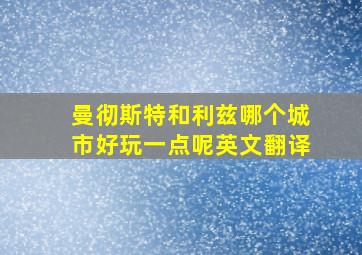 曼彻斯特和利兹哪个城市好玩一点呢英文翻译