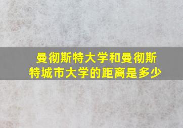 曼彻斯特大学和曼彻斯特城市大学的距离是多少