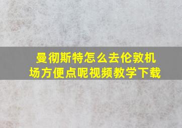 曼彻斯特怎么去伦敦机场方便点呢视频教学下载