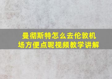 曼彻斯特怎么去伦敦机场方便点呢视频教学讲解