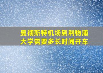 曼彻斯特机场到利物浦大学需要多长时间开车