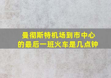 曼彻斯特机场到市中心的最后一班火车是几点钟