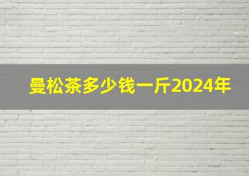 曼松茶多少钱一斤2024年