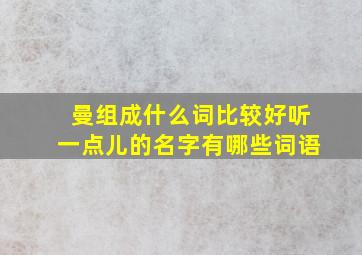 曼组成什么词比较好听一点儿的名字有哪些词语