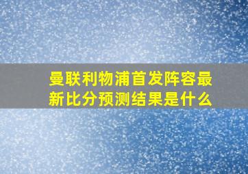 曼联利物浦首发阵容最新比分预测结果是什么