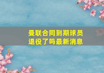 曼联合同到期球员退役了吗最新消息