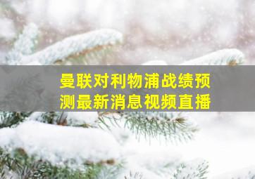 曼联对利物浦战绩预测最新消息视频直播