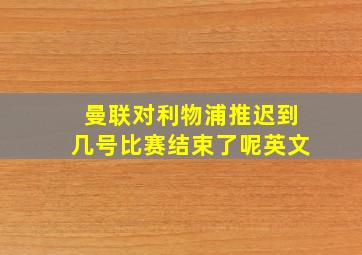 曼联对利物浦推迟到几号比赛结束了呢英文