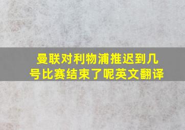 曼联对利物浦推迟到几号比赛结束了呢英文翻译