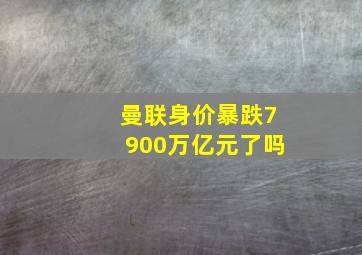 曼联身价暴跌7900万亿元了吗