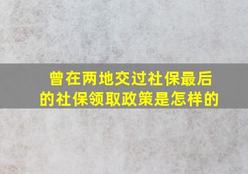 曾在两地交过社保最后的社保领取政策是怎样的