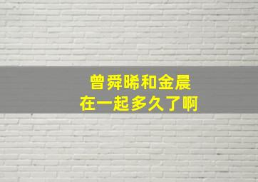 曾舜晞和金晨在一起多久了啊