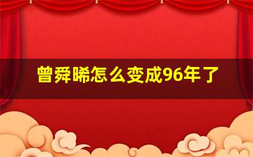 曾舜晞怎么变成96年了