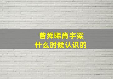 曾舜晞肖宇梁什么时候认识的