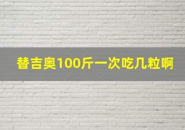 替吉奥100斤一次吃几粒啊